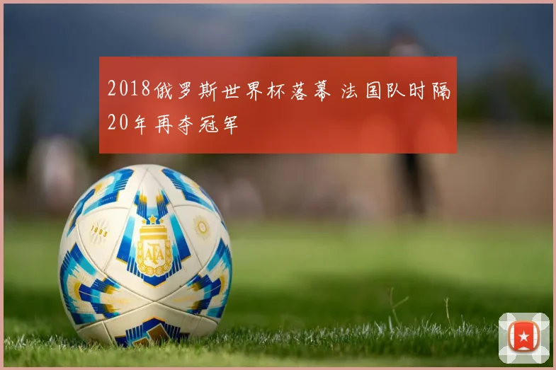 2018俄罗斯世界杯落幕 法国队时隔20年再夺冠军