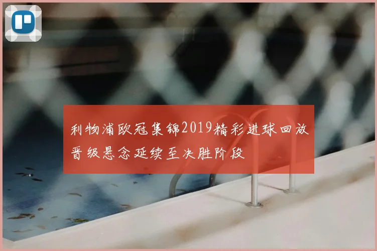 利物浦欧冠集锦2019精彩进球回放晋级悬念延续至决胜阶段