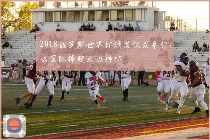 2018俄罗斯世界杯颁奖仪式举行，法国队捧起大力神杯