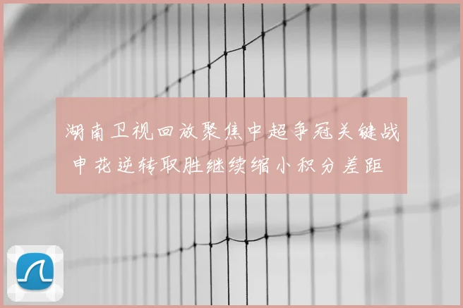 湖南卫视回放聚焦中超争冠关键战 申花逆转取胜继续缩小积分差距