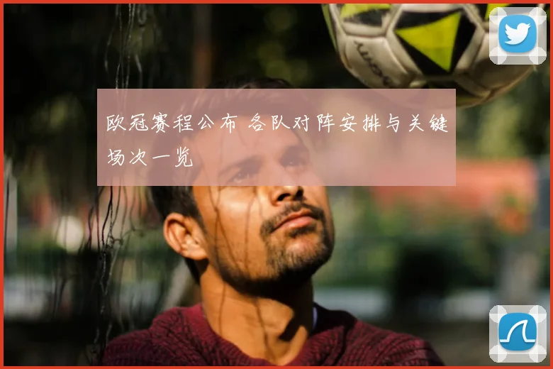 欧冠赛程公布 各队对阵安排与关键场次一览