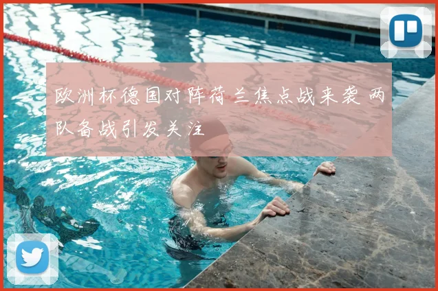 欧洲杯德国对阵荷兰焦点战来袭 两队备战引发关注
