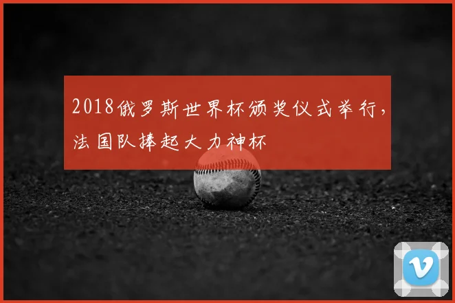 2018俄罗斯世界杯颁奖仪式举行,法国队捧起大力神杯
