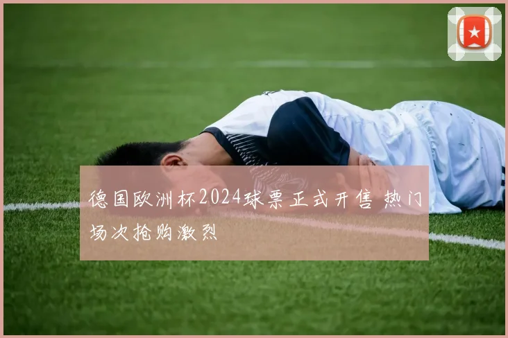 德国欧洲杯2024球票正式开售 热门场次抢购激烈