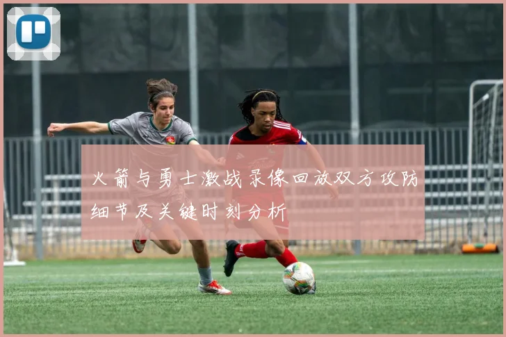 火箭与勇士激战录像回放双方攻防细节及关键时刻分析