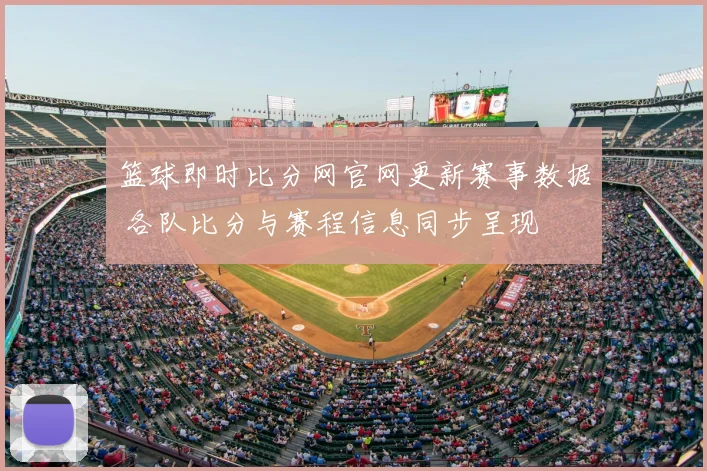 篮球即时比分网官网更新赛事数据 各队比分与赛程信息同步呈现