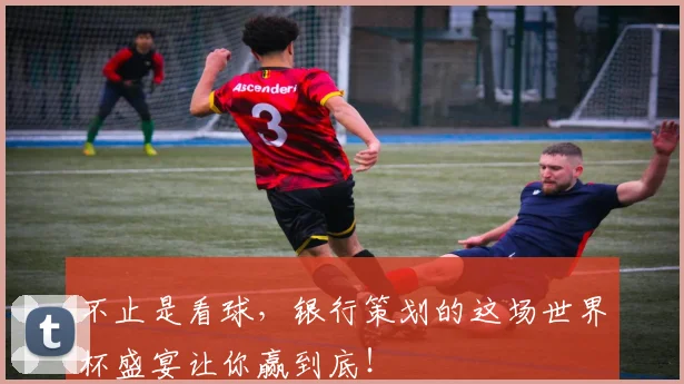 不止是看球,银行策划的这场世界杯盛宴让你赢到底!